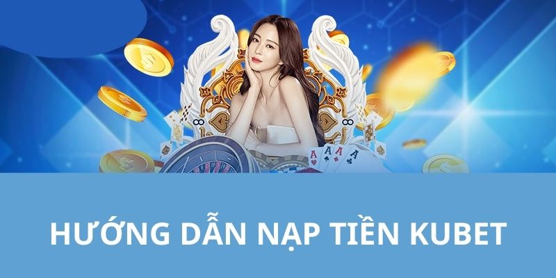 Hướng dẫn nạp tiền Kubet chỉ cần 4 bước cực nhanh 